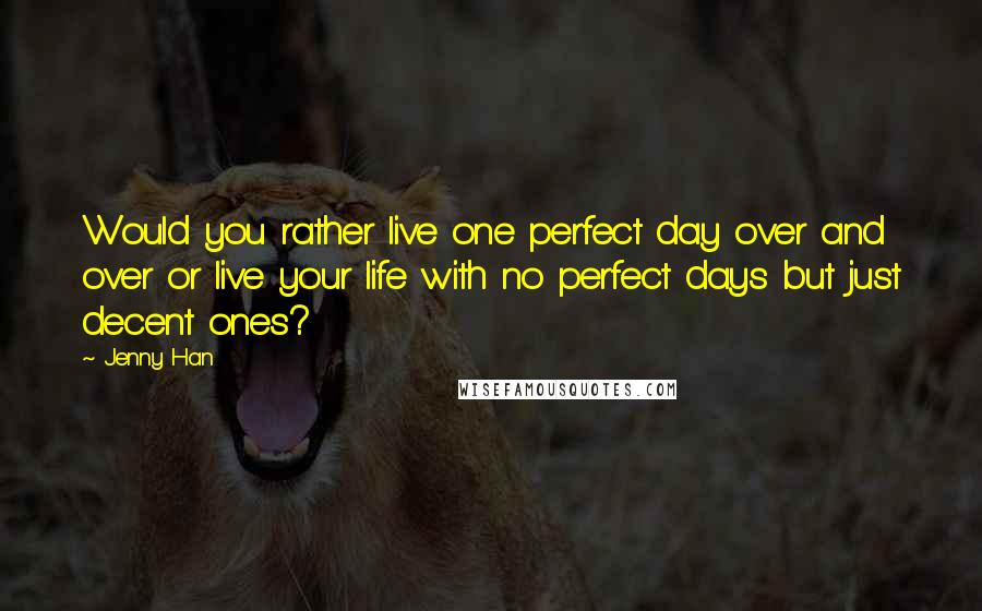 Jenny Han Quotes: Would you rather live one perfect day over and over or live your life with no perfect days but just decent ones?