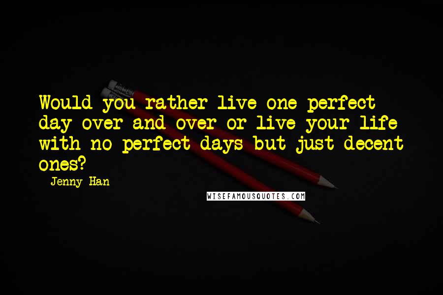 Jenny Han Quotes: Would you rather live one perfect day over and over or live your life with no perfect days but just decent ones?