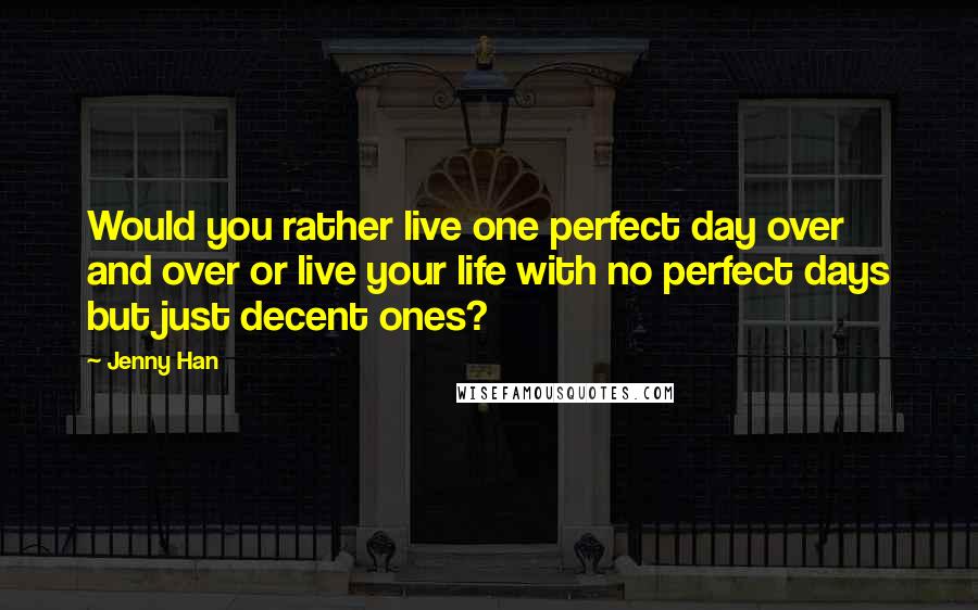 Jenny Han Quotes: Would you rather live one perfect day over and over or live your life with no perfect days but just decent ones?