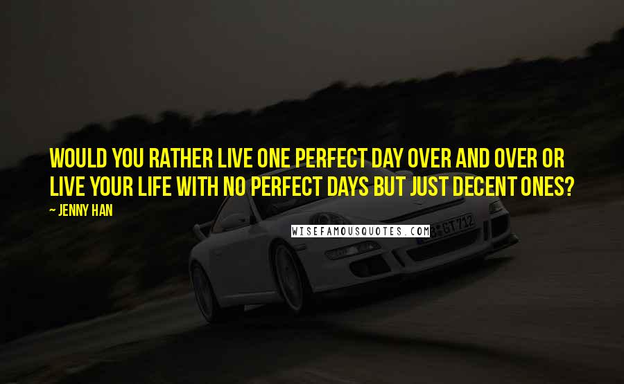 Jenny Han Quotes: Would you rather live one perfect day over and over or live your life with no perfect days but just decent ones?