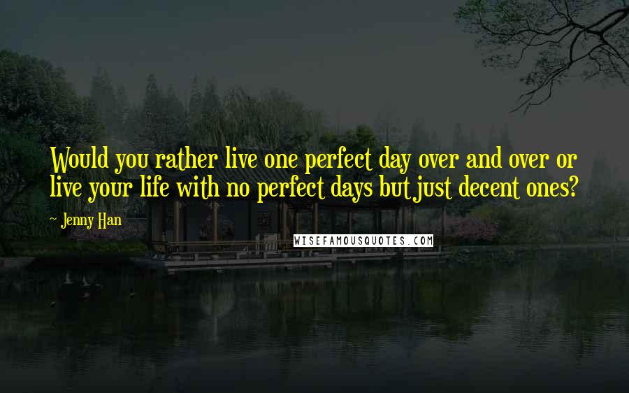 Jenny Han Quotes: Would you rather live one perfect day over and over or live your life with no perfect days but just decent ones?