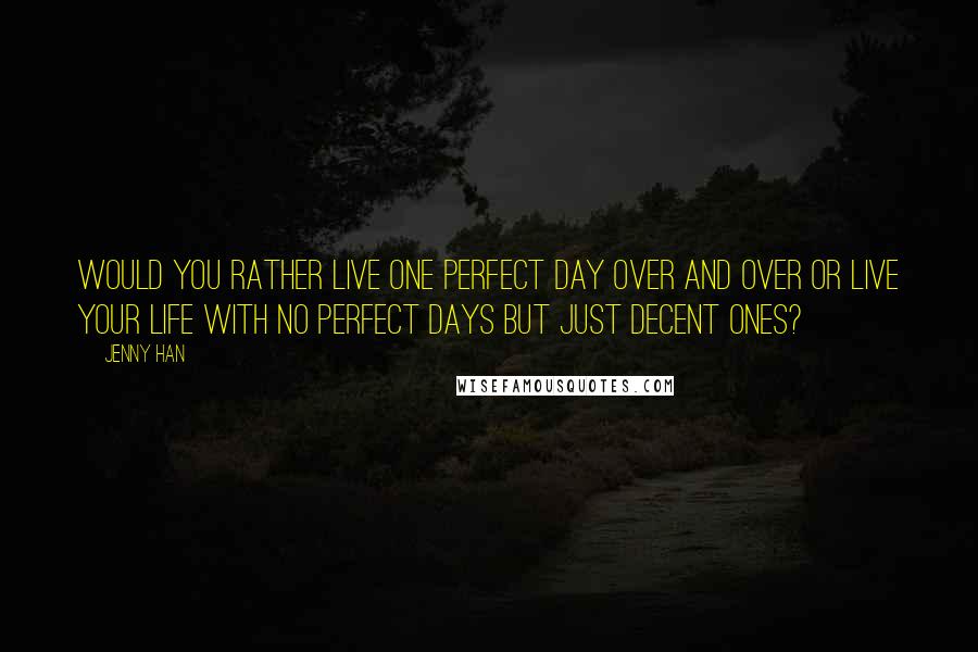 Jenny Han Quotes: Would you rather live one perfect day over and over or live your life with no perfect days but just decent ones?