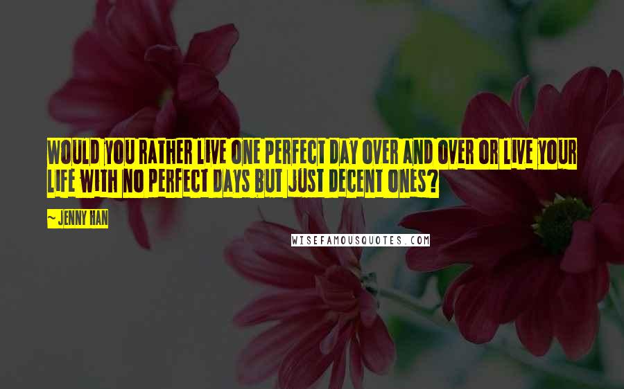 Jenny Han Quotes: Would you rather live one perfect day over and over or live your life with no perfect days but just decent ones?