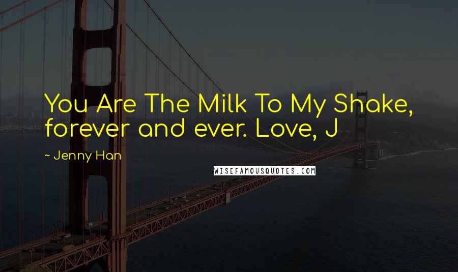 Jenny Han Quotes: You Are The Milk To My Shake, forever and ever. Love, J