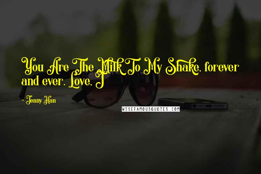 Jenny Han Quotes: You Are The Milk To My Shake, forever and ever. Love, J