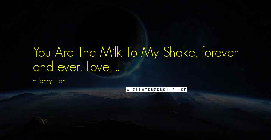 Jenny Han Quotes: You Are The Milk To My Shake, forever and ever. Love, J