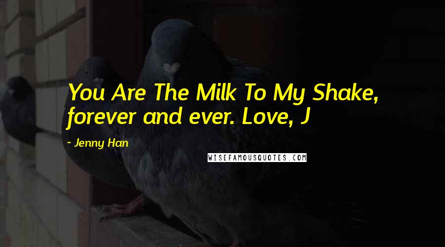 Jenny Han Quotes: You Are The Milk To My Shake, forever and ever. Love, J