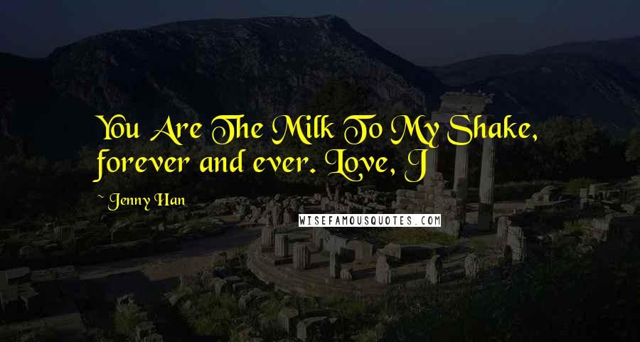 Jenny Han Quotes: You Are The Milk To My Shake, forever and ever. Love, J