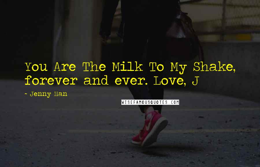 Jenny Han Quotes: You Are The Milk To My Shake, forever and ever. Love, J