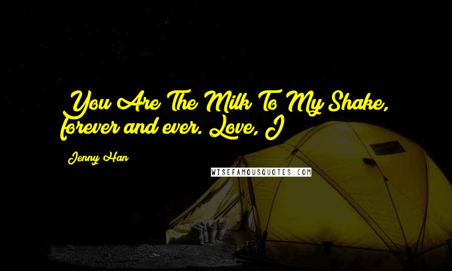 Jenny Han Quotes: You Are The Milk To My Shake, forever and ever. Love, J