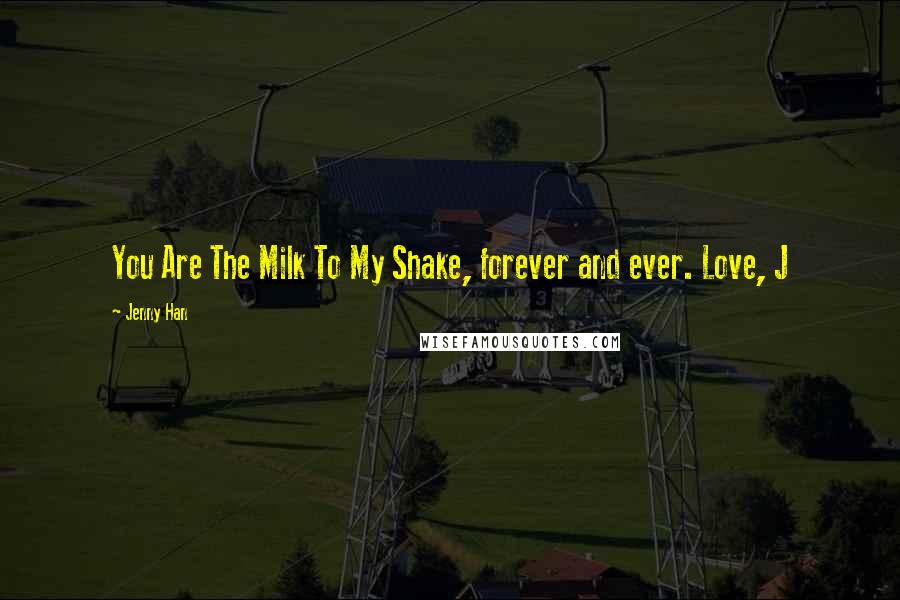 Jenny Han Quotes: You Are The Milk To My Shake, forever and ever. Love, J