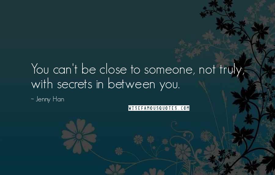 Jenny Han Quotes: You can't be close to someone, not truly, with secrets in between you.