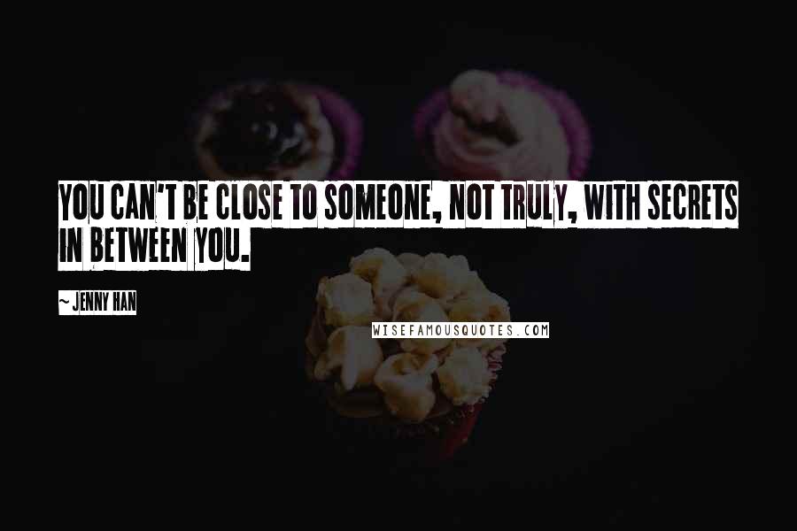 Jenny Han Quotes: You can't be close to someone, not truly, with secrets in between you.