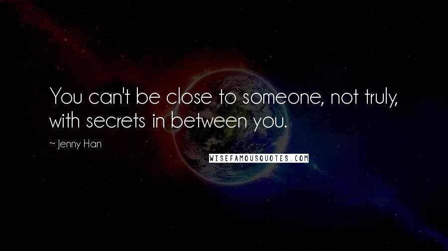 Jenny Han Quotes: You can't be close to someone, not truly, with secrets in between you.