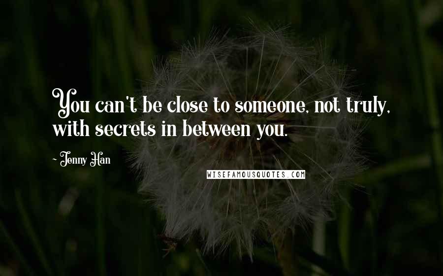 Jenny Han Quotes: You can't be close to someone, not truly, with secrets in between you.