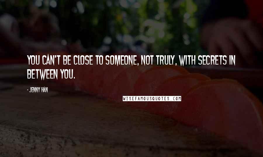 Jenny Han Quotes: You can't be close to someone, not truly, with secrets in between you.