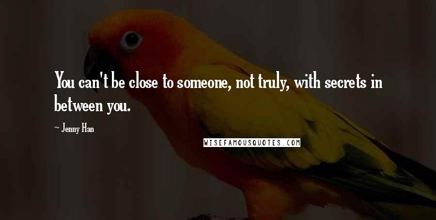 Jenny Han Quotes: You can't be close to someone, not truly, with secrets in between you.