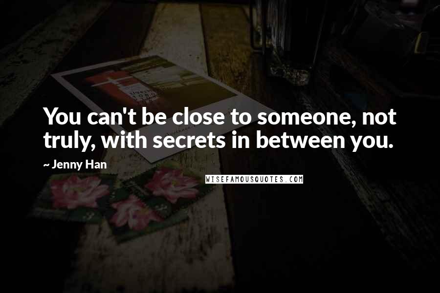 Jenny Han Quotes: You can't be close to someone, not truly, with secrets in between you.