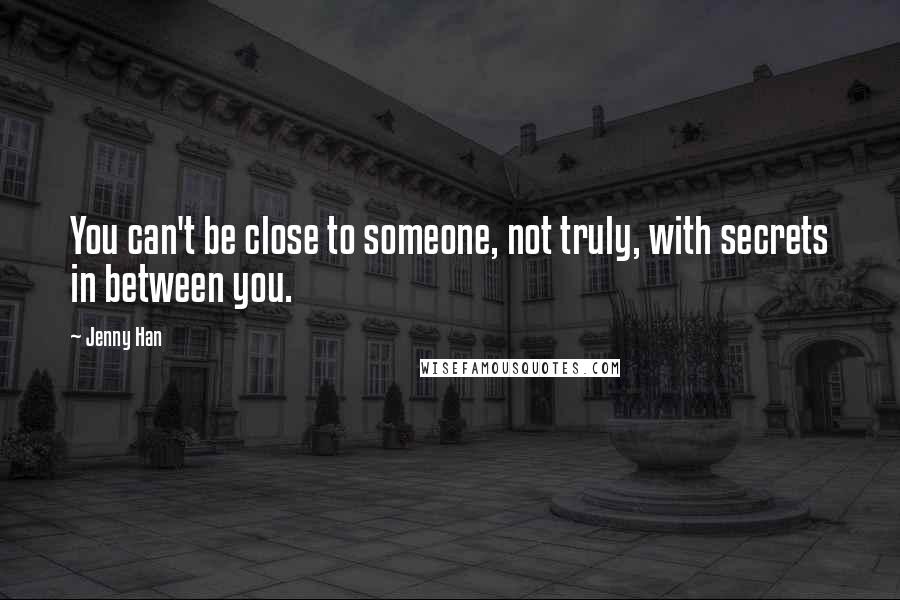 Jenny Han Quotes: You can't be close to someone, not truly, with secrets in between you.