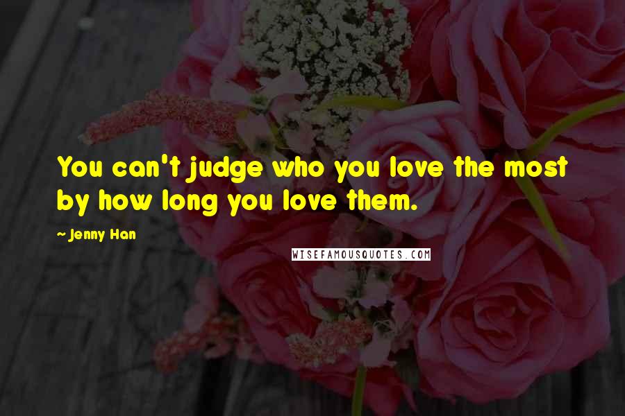 Jenny Han Quotes: You can't judge who you love the most by how long you love them.