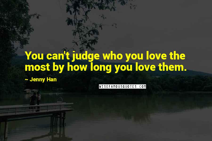 Jenny Han Quotes: You can't judge who you love the most by how long you love them.