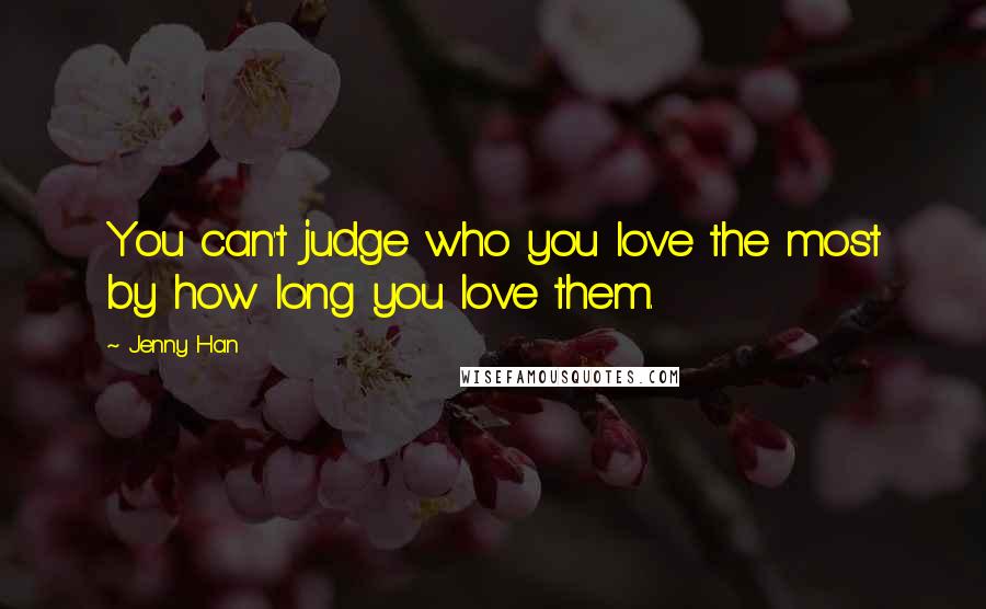 Jenny Han Quotes: You can't judge who you love the most by how long you love them.