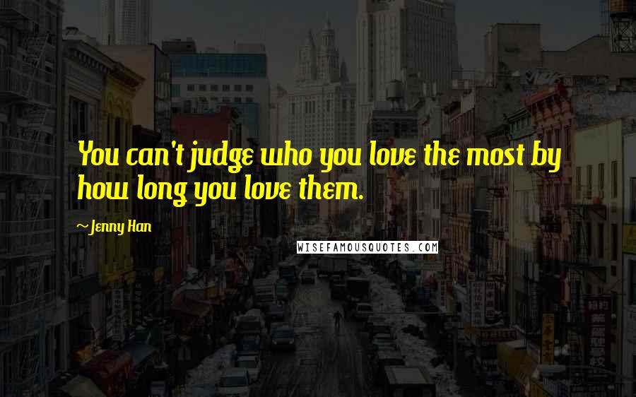 Jenny Han Quotes: You can't judge who you love the most by how long you love them.