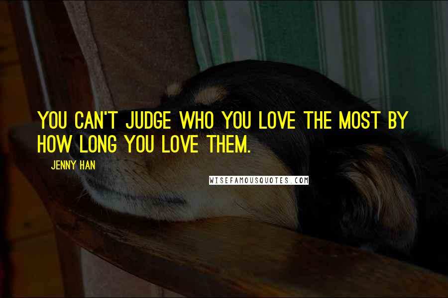Jenny Han Quotes: You can't judge who you love the most by how long you love them.