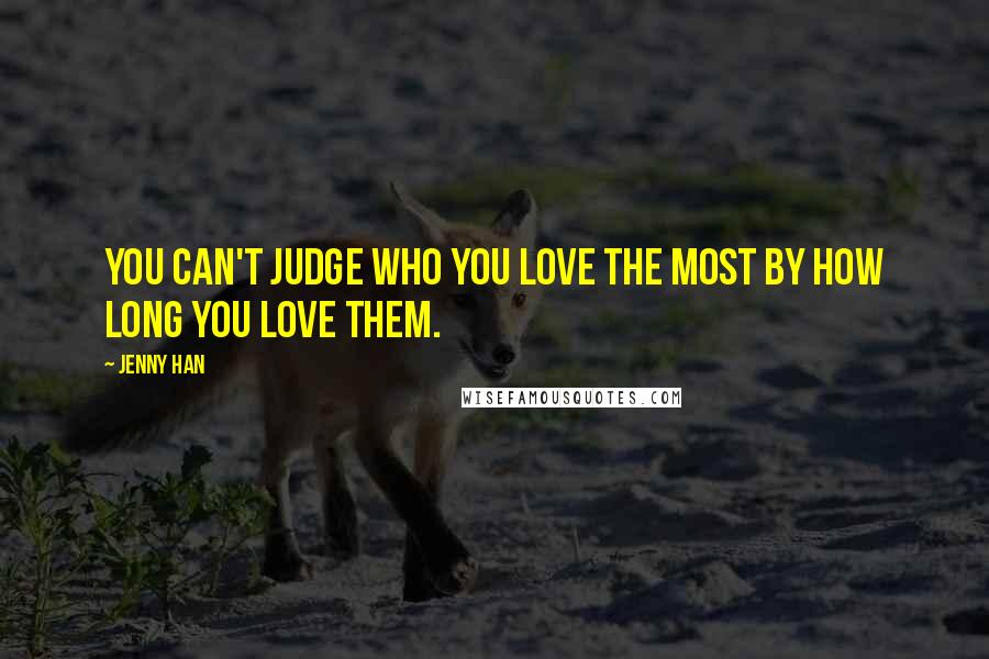 Jenny Han Quotes: You can't judge who you love the most by how long you love them.