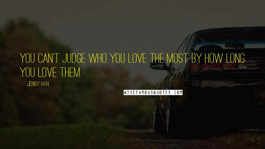 Jenny Han Quotes: You can't judge who you love the most by how long you love them.