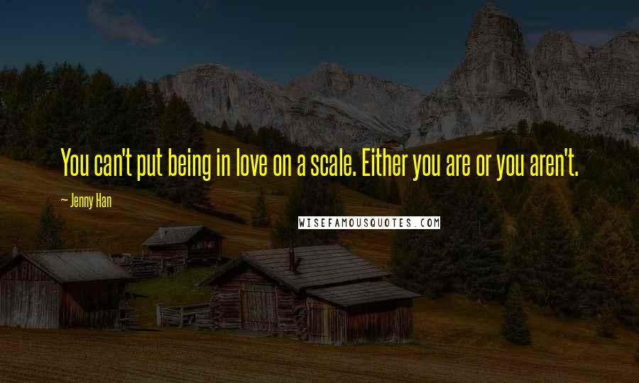 Jenny Han Quotes: You can't put being in love on a scale. Either you are or you aren't.