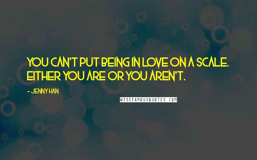 Jenny Han Quotes: You can't put being in love on a scale. Either you are or you aren't.