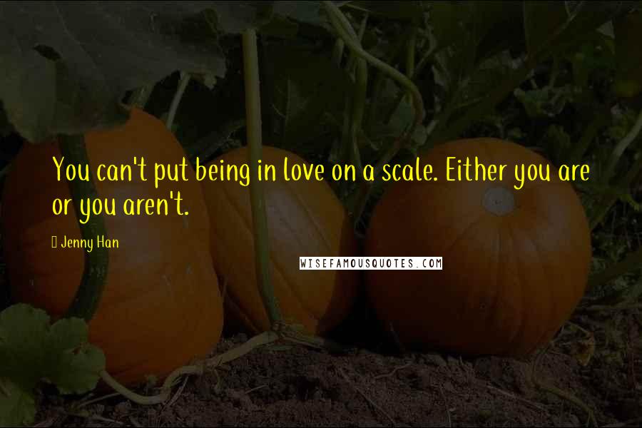 Jenny Han Quotes: You can't put being in love on a scale. Either you are or you aren't.