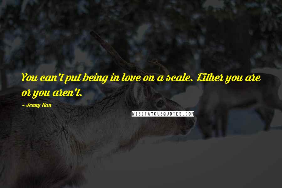 Jenny Han Quotes: You can't put being in love on a scale. Either you are or you aren't.