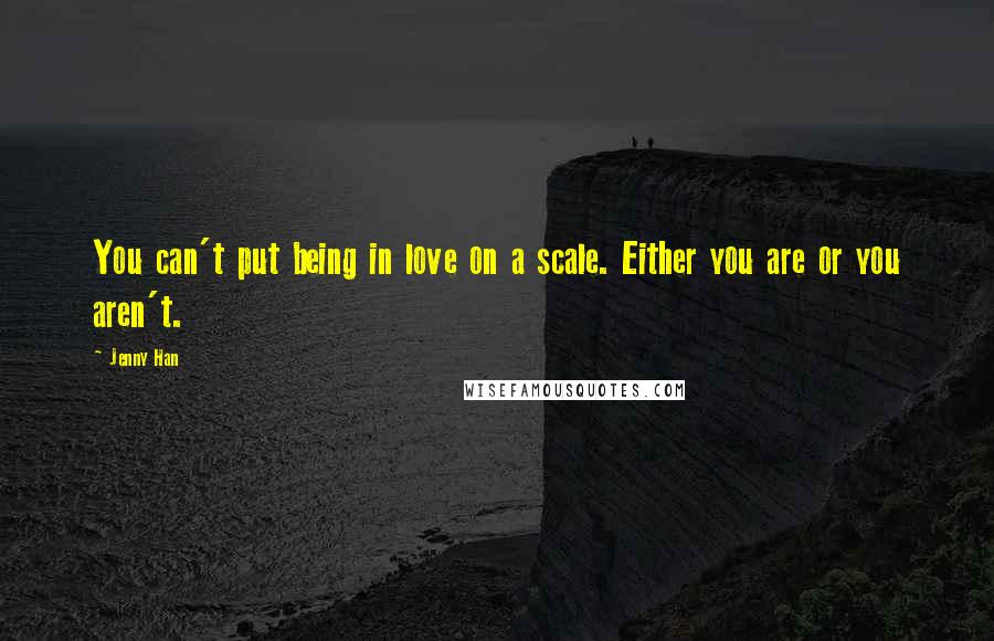 Jenny Han Quotes: You can't put being in love on a scale. Either you are or you aren't.