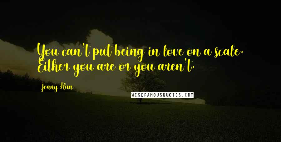 Jenny Han Quotes: You can't put being in love on a scale. Either you are or you aren't.