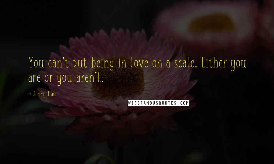 Jenny Han Quotes: You can't put being in love on a scale. Either you are or you aren't.