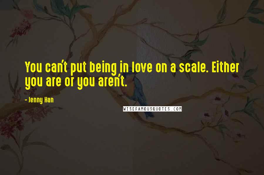 Jenny Han Quotes: You can't put being in love on a scale. Either you are or you aren't.