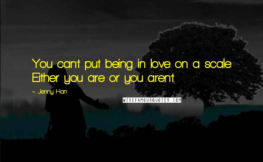Jenny Han Quotes: You can't put being in love on a scale. Either you are or you aren't.