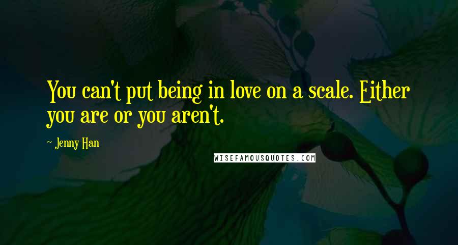 Jenny Han Quotes: You can't put being in love on a scale. Either you are or you aren't.