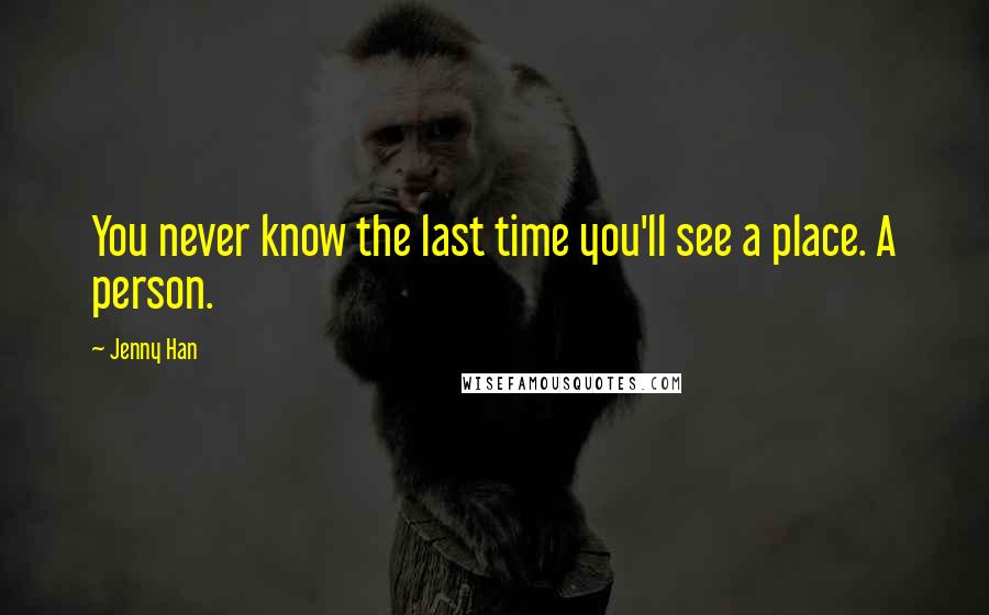 Jenny Han Quotes: You never know the last time you'll see a place. A person.