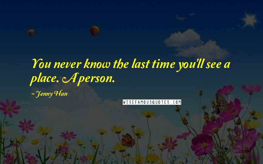 Jenny Han Quotes: You never know the last time you'll see a place. A person.