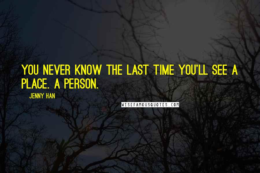 Jenny Han Quotes: You never know the last time you'll see a place. A person.