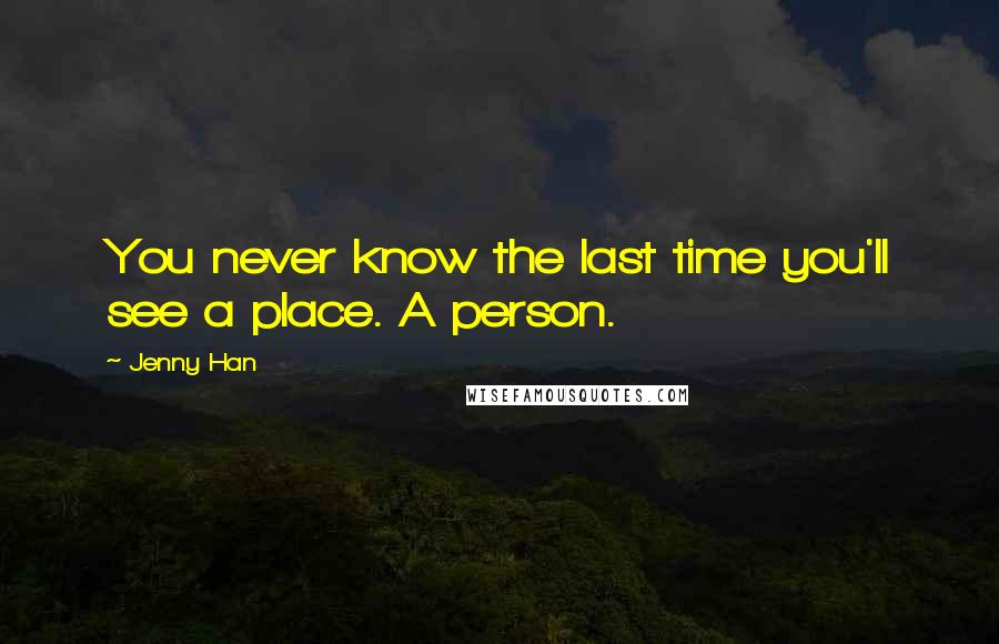 Jenny Han Quotes: You never know the last time you'll see a place. A person.