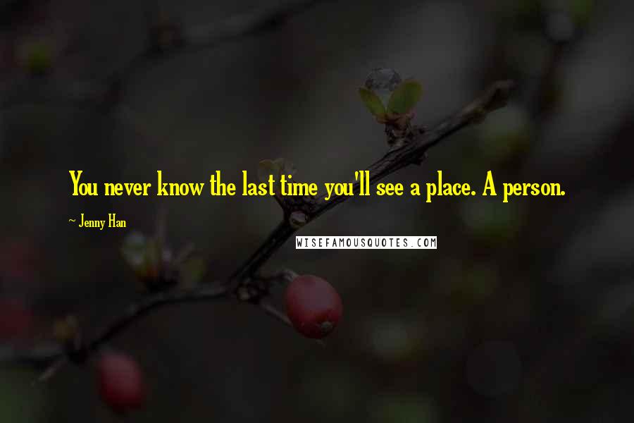 Jenny Han Quotes: You never know the last time you'll see a place. A person.