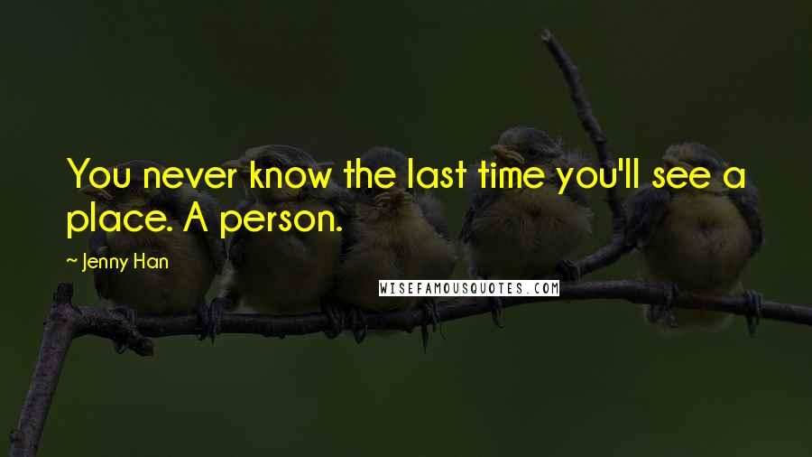 Jenny Han Quotes: You never know the last time you'll see a place. A person.