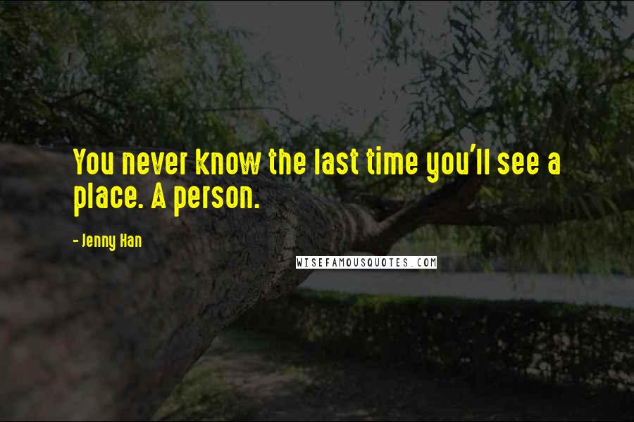 Jenny Han Quotes: You never know the last time you'll see a place. A person.