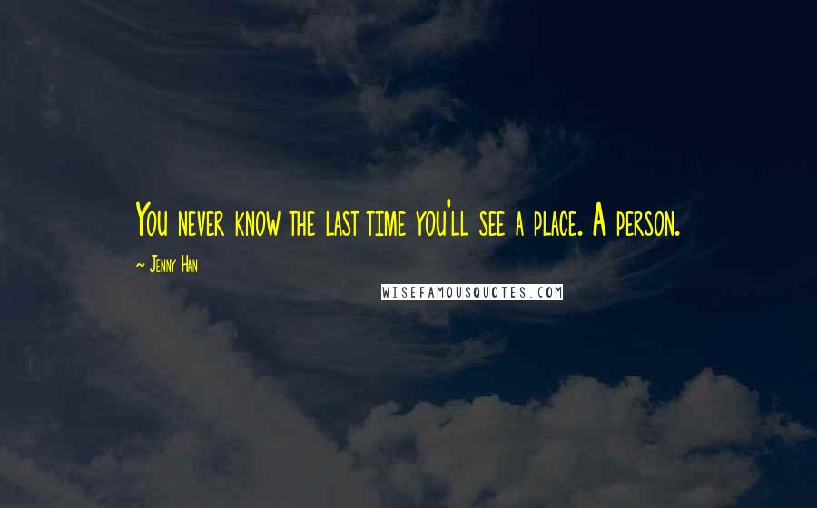 Jenny Han Quotes: You never know the last time you'll see a place. A person.