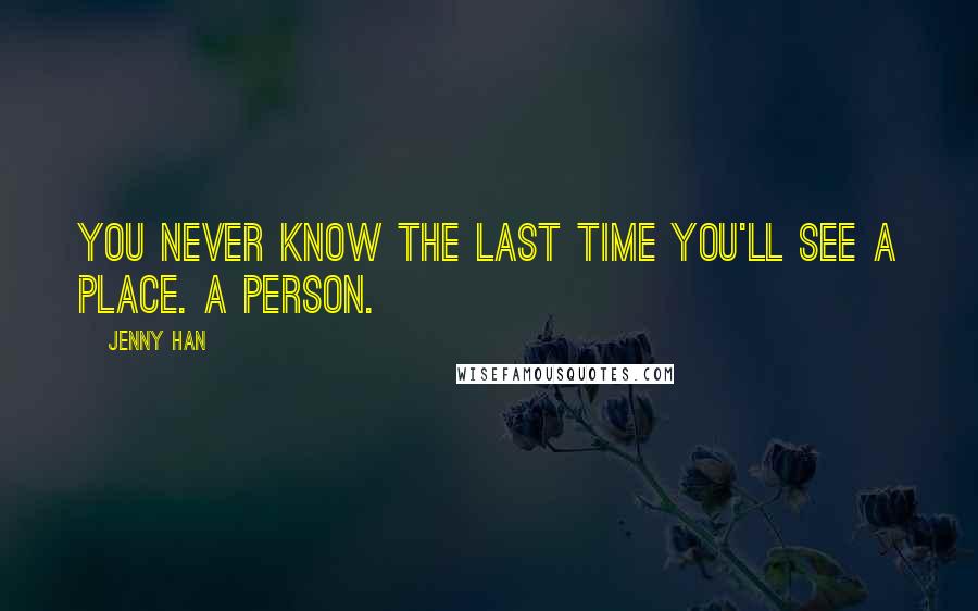 Jenny Han Quotes: You never know the last time you'll see a place. A person.