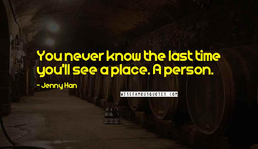 Jenny Han Quotes: You never know the last time you'll see a place. A person.